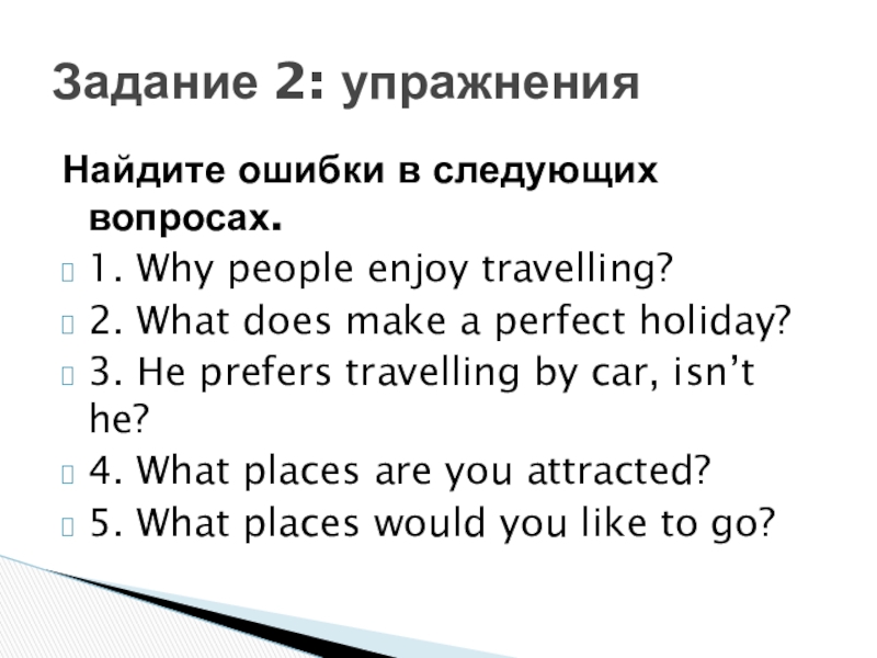 Найдите ошибки в следующих вопросах.1. Why people enjoy travelling?2. What does make a perfect holiday?3. He prefers