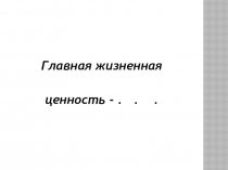 Презентация к классному часу Главная жизненная ценность