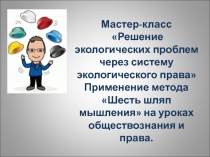 Мастер-класс Решение экологических проблем через систему экологического права Применение метода Шесть шляп мышления на уроках обществознания и права.