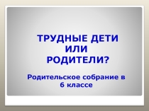 Презентация к родительскому собранию на тему Трудные дети или родители?