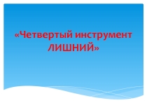 Викторина для урока музыки Четвертый инструмент ЛИШНИЙ