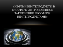 Презентация по химической экологии: Нефть и нефтепродукты в биосфере. Антропогенное загрязнение биосферы нефтепродуктами
