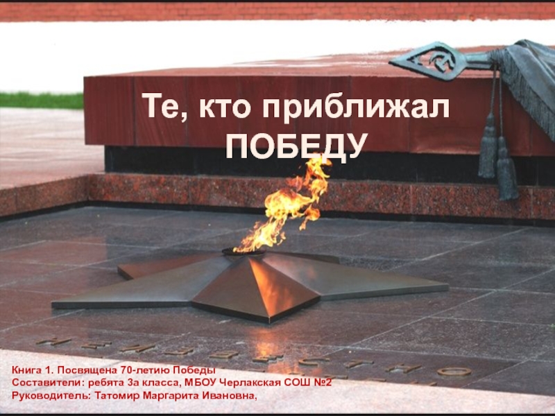 Социальный проект Я помню, Я горжусь! Те, кто приближал ПОБЕДУКнига 1. Посвящена 70-летию ПобедыСоставители: ребята 3а класса, Те, кто приближал ПОБЕДУКнига 1. Посвящена 70-летию ПобедыСоставители: ребята 3а класса, МБОУ Черлакская СОШ №2Руководитель: Татомир Маргарита