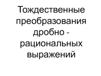 Презентация по алгебре Тождественные преобразования дробно - рациональных выражений