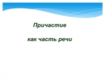 Презентация к уроку по русскому языку в 7 классе на тему Причастие как часть речи