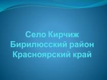 Презентация по истории Красноярского края Село Кирчиж-моя малая Родина