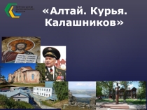Презентация по внеклассному мероприятию: виртуальная экскурсия на родину М.Т.Калашникова Алтай. Курья. Калашников