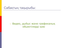 Видео, дыбыс және графикалық обьектілерді қою