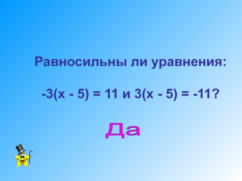 Разработка урока по математике Уравнения с одним неизвестным. 7 класс Равносильны ли уравнения: -3(х - 5) = 11 и 3(х - 5) = -11?Да Равносильны ли уравнения: -3(х - 5) = 11 и 3(х - 5) = -11?Да
