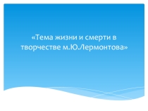 Презентация в 10 классе Тема жизни и смерти в лирике Лермонтова