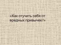 Презентация к занятию по азбуке здоровья  Как отучить себя от вредных привычек?
