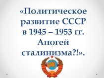 Презентация по истории Политическое развитие СССР в 1945-1953 гг. Апогей сталинизма.