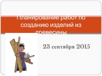 Презентация по технологии на тему Планирование работ по созданию изделий из древесины