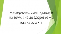 Мастер - класс для педагогов на тему  Наше здоровье - в наших руках