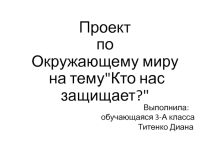 Проект по окружающему миру на тему Кто нас защищает обучающейся 3 класса Титенко Дианы