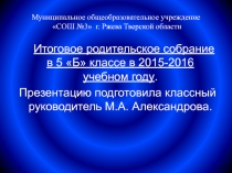 Итоговое родительское собрание в 5 Б классе в 2015-2016 учебном году. Презентацию подготовила классный руководитель М.А. Александрова. 21.05.2016
