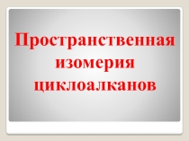 Презентация по органической химии на тему Пространственная изомерия циклоалканов
