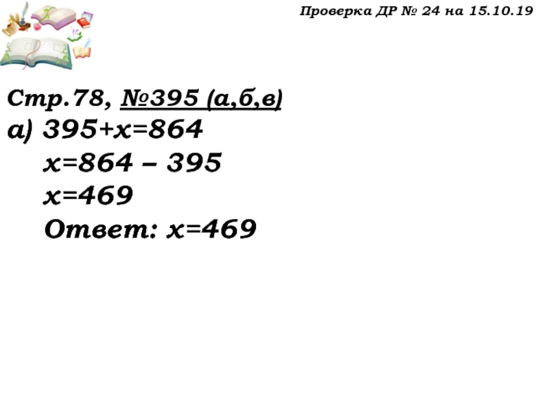 Урок №32 15.10.19 Уравнение Проверка ДР № 24 на 15.10.19Стр.78, №395 (а,б,в)а) 395+х=864 х=864 – 395 х=469 Ответ: х=469 Проверка ДР № 24 на 15.10.19Стр.78, №395 (а,б,в)а) 395+х=864 х=864 – 395 х=469 Ответ: