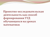 Презентация по математике Проектно-исследовательская деятельность как способ формирования уууд обучающихся на уроках математики