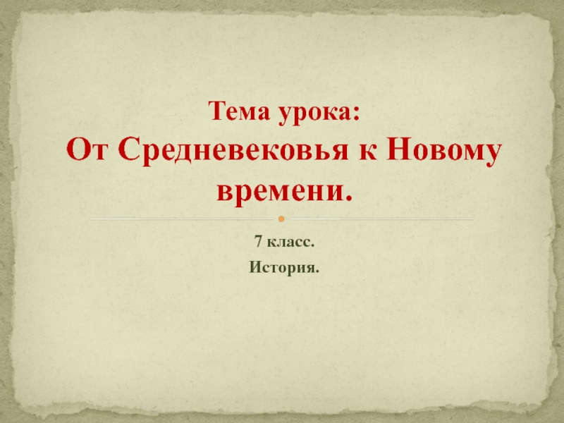Презентация по истории на тему От Средневековья к Новому времени (7 класс) 7 класс.История.Тема урока: От Средневековья к Новому времени. 7 класс.История.Тема урока: От Средневековья к Новому времени.