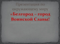 Презентация по окружающему миру Белгород - город воинской славы