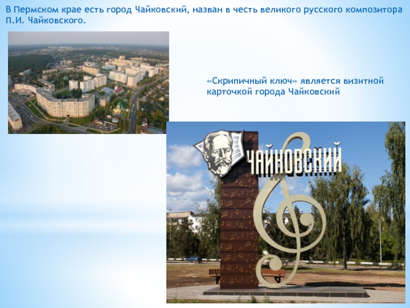 Презентация к уроку музыки Пётр Ильич Чайковский В Пермском крае есть город Чайковский, назван в честь великого русского В Пермском крае есть город Чайковский, назван в честь великого русского композитораП.И. Чайковского. «Скрипичный ключ» является визитной