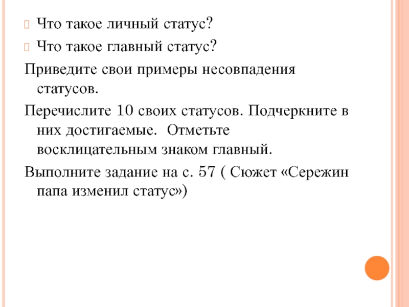 Презентация по обществознанию Наши статусы Что такое личный статус?Что такое главный статус?Приведите свои примеры несовпадения статусов.Перечислите Что такое личный статус?Что такое главный статус?Приведите свои примеры несовпадения статусов.Перечислите 10 своих статусов. Подчеркните в них