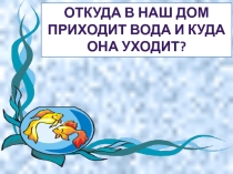 Презентация по окружающему миру на тему Откуда в наш приходит вода и куда она уходит (1класс)