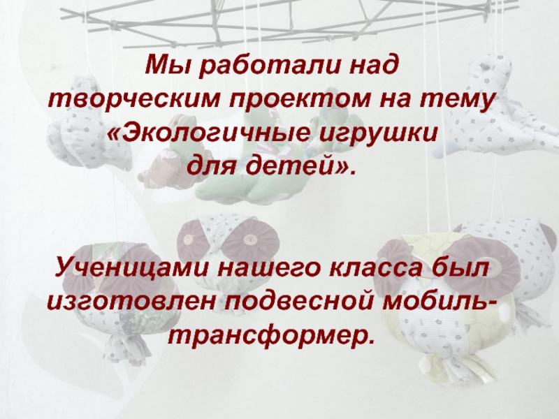 Презентация творческого проекта на тему Экологичные игрушки для детей. подвесной МОБИЛЬ Мы работали над творческим проектом на тему «Экологичные игрушки для детей». Мы работали над творческим проектом на тему «Экологичные игрушки для детей». Ученицами
