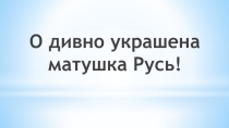 О дивно украшена матушка Русь!