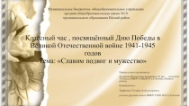 Классный час , посвящённый Дню Победы в Великой Отечественной войне 1941-1945 годов Тема: Славим подвиг и мужество