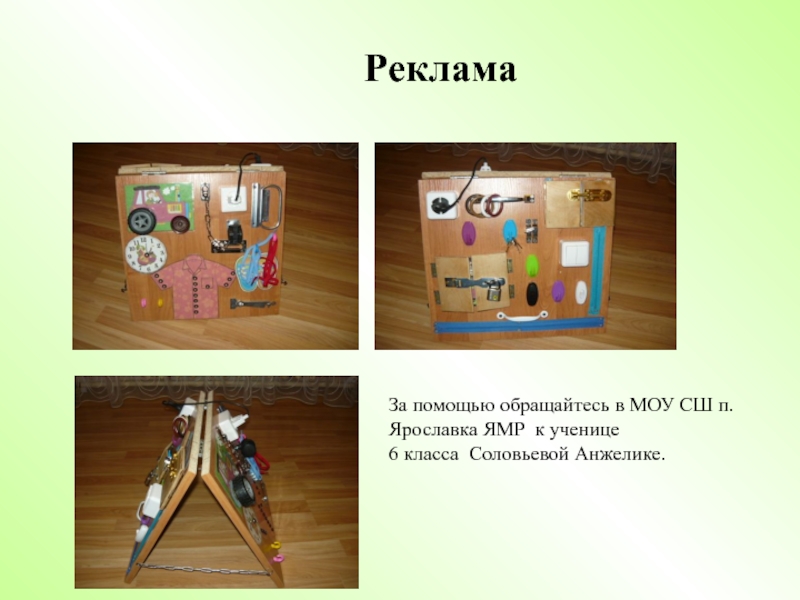 Презентация. Творческий проект на тему Бизиборд-развивающая игрушка. РекламаЗа помощью обращайтесь в МОУ СШ п. Ярославка ЯМР к ученице 6 класса Соловьевой Анжелике. РекламаЗа помощью обращайтесь в МОУ СШ п. Ярославка ЯМР к ученице 6 класса Соловьевой Анжелике.