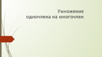 Презентация по алгебре Умножение одночлена на многочлен