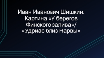 Презентация по МХК ИИ Шишкин, У берегов Финского залива