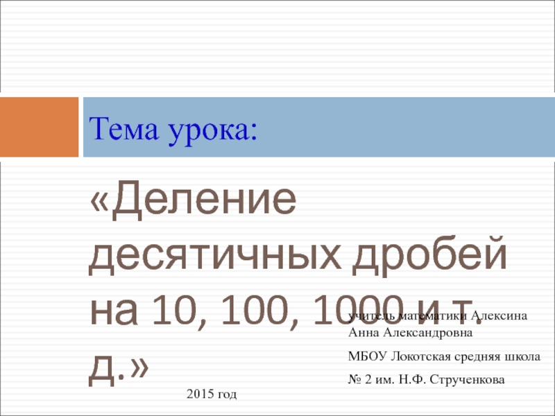 Презентация по математики для 5 класса на тему Деление десятичных дробей на 10, 100, 1000 и т.д. «Деление десятичных дробей на 10, 100, 1000 и т. д.»Тема урока:учитель «Деление десятичных дробей на 10, 100, 1000 и т. д.»Тема урока:учитель математики Алексина Анна АлександровнаМБОУ Локотская средняя