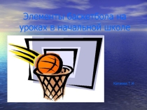 Презентация по физической культуре на тему:Элементы баскетбола в начальной школе.