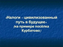 Налоги – цивилизованный путь в будущее (на примере посёлка Курбатово)