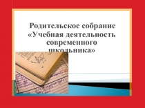 Родительское собрание Учебная деятельность современного школьника