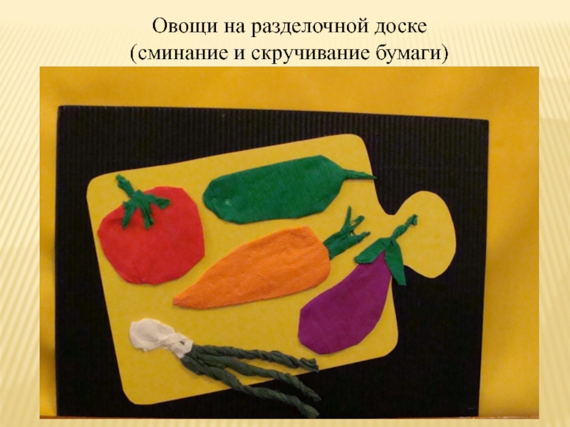 Презентация Конструирование с помощью бумаги Овощи на доскеОвощи на разделочной доске (сминание и скручивание бумаги) Овощи на доскеОвощи на разделочной доске (сминание и скручивание бумаги)