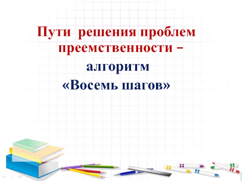 Семинар- практикум Пути решения проблем преемственности – алгоритм Восемь шагов Пути решения проблем преемственности – алгоритм «Восемь шагов» Пути решения проблем преемственности – алгоритм «Восемь шагов»