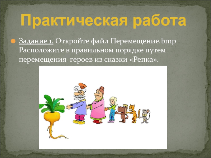 Графический редактор Paint. Работа с фрагментами рисунка Задание 1. Откройте файл Перемещение.bmp Расположите в правильном порядке путем перемещения героев из сказки «Репка».Практическая работа Задание 1. Откройте файл Перемещение.bmp Расположите в правильном порядке путем перемещения героев из сказки «Репка».Практическая работа