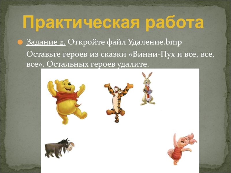Графический редактор Paint. Работа с фрагментами рисунка Практическая работаЗадание 2. Откройте файл Удаление.bmp Оставьте героев из сказки «Винни-Пух Практическая работаЗадание 2. Откройте файл Удаление.bmp Оставьте героев из сказки «Винни-Пух и все, все, все». Остальных