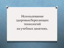 Использование здоровьесберегающих технологий на учебных занятиях.