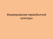 Презентация по культурологии на темуФормирование первобытной культуры