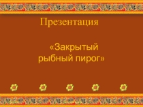 Презентация Закрытый рыбный пирог (8 класс)