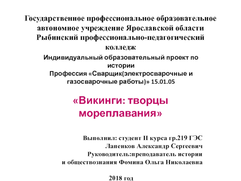 Презентация на тему Государственное профессиональное образовательное
автономное учреждение Ярославской области
Рыбинский профессионально-педагогический колледжИндивидуальный Государственное профессиональное образовательное
автономное учреждение Ярославской области
Рыбинский профессионально-педагогический колледжИндивидуальный образовательный проект по историиПрофессия «Сварщик(электросварочные и газосварочные работы)» 15.01.05«Викинги: