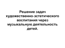 Решение задач художественно-эстетического воспитания через музыкальную деятельность детей.