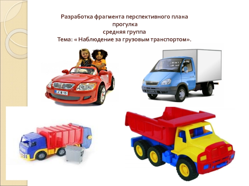 Презентация к прогулке по теме Транспорт Разработка фрагмента перспективного плана прогулка средняя группа Тема: « Наблюдение за грузовым транспортом». Разработка фрагмента перспективного плана прогулка средняя группа Тема: « Наблюдение за грузовым транспортом».