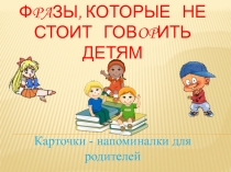 Презентация - шпаргалка для родителей Фразы, которые не стоит говорить детям.