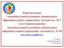 Презентация Реорганизация муниципального казенного дошкольного образовательного учреждения детский сад № 1 путем присоединения муниципального казенного дошкольного образовательного учреждения детский сад № 10 (из опыта работы).